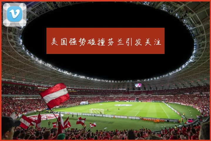 美国强势碰撞芬兰引发关注