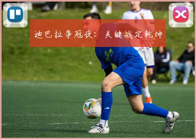 迪巴拉争冠夜：关键战定乾坤