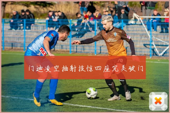 门迪凌空抽射技惊四座完美破门