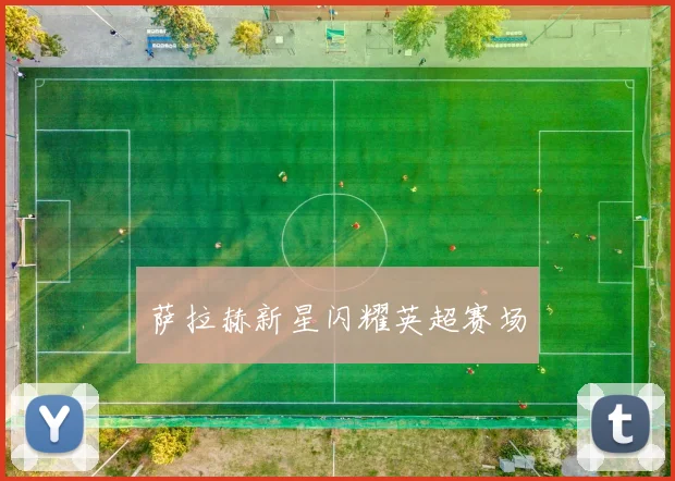 萨拉赫新星闪耀英超赛场