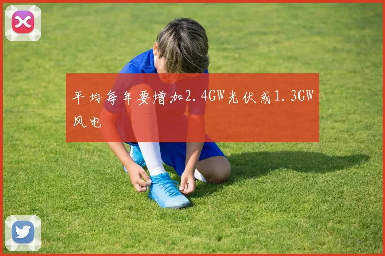 平均每年要增加2.4GW光伏或1.3GW风电