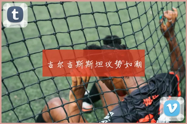 吉尔吉斯斯坦攻势如潮