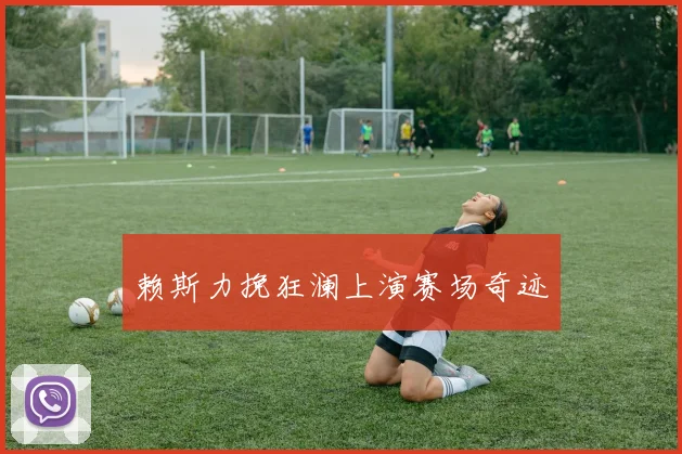 赖斯力挽狂澜上演赛场奇迹