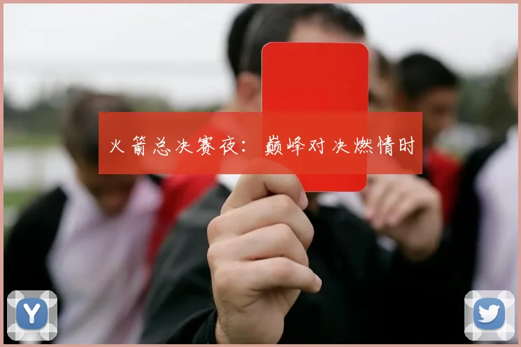火箭总决赛夜：巅峰对决燃情时