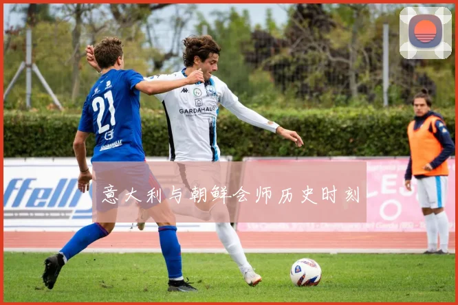 意大利与朝鲜会师历史时刻