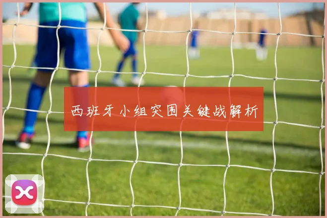 西班牙小组突围关键战解析