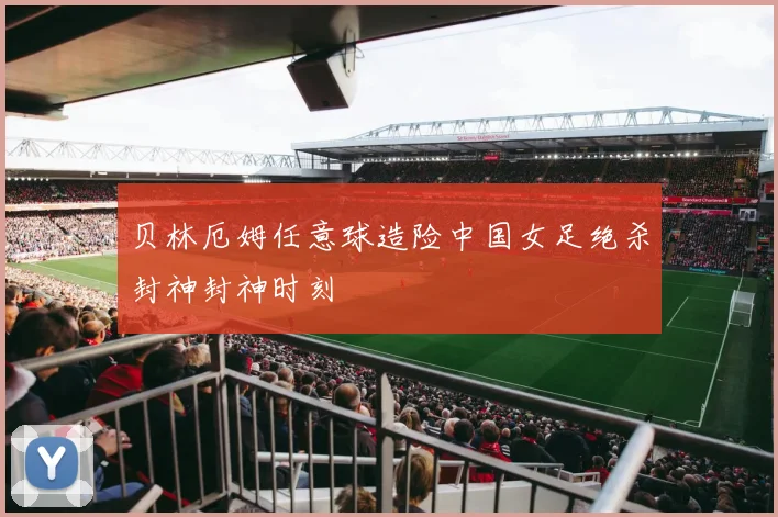 贝林厄姆任意球造险中国女足绝杀封神封神时刻