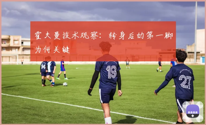 霍夫曼技术观察:转身后的第一脚为何关键