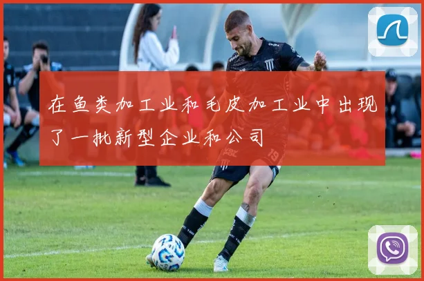 在鱼类加工业和毛皮加工业中出现了一批新型企业和公司