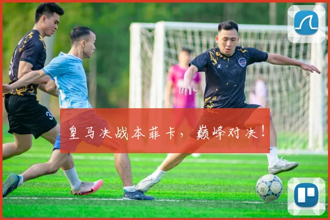 皇马决战本菲卡，巅峰对决！