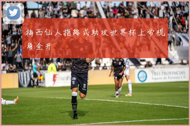 梅西仙人指路式助攻世界杯上帝视角全开