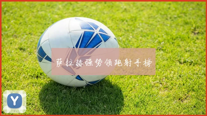 萨拉赫强势领跑射手榜