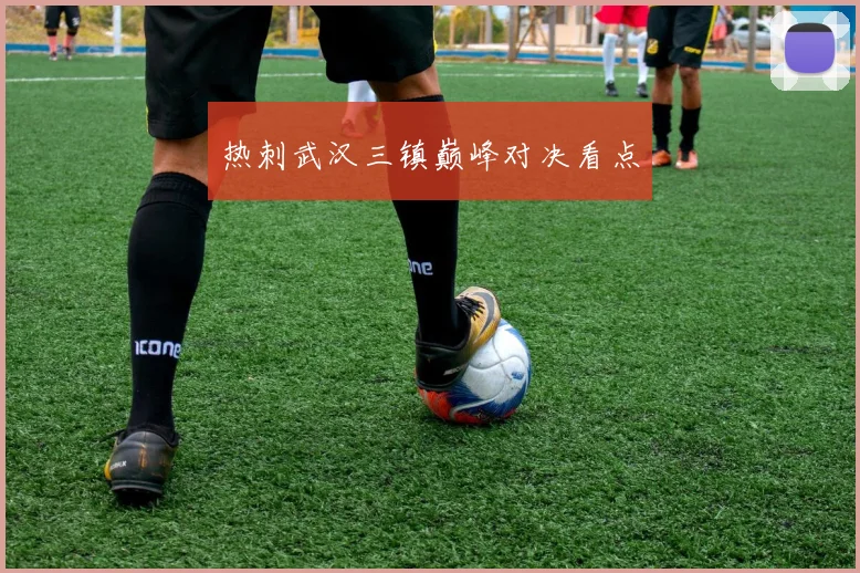 热刺武汉三镇巅峰对决看点