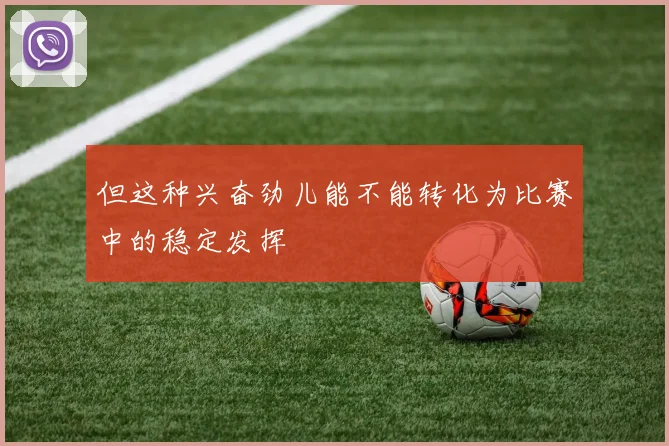 但这种兴奋劲儿能不能转化为比赛中的稳定发挥