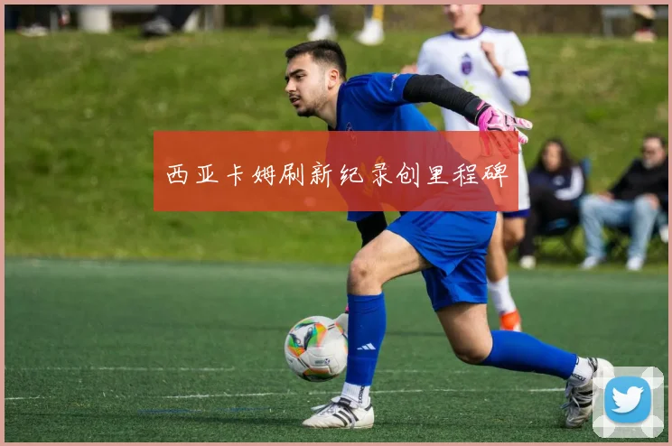 西亚卡姆刷新纪录创里程碑