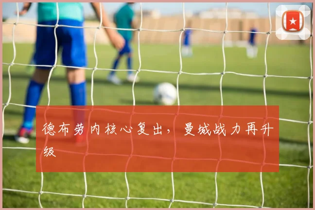 德布劳内核心复出，曼城战力再升级