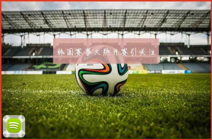 韩国赛事火热开赛引关注