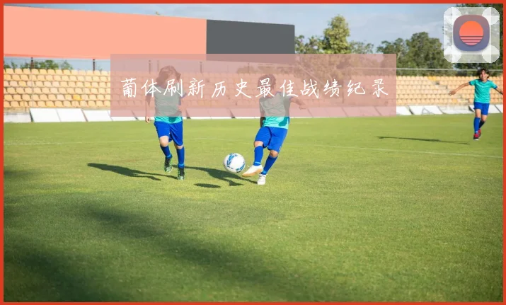 葡体刷新历史最佳战绩纪录
