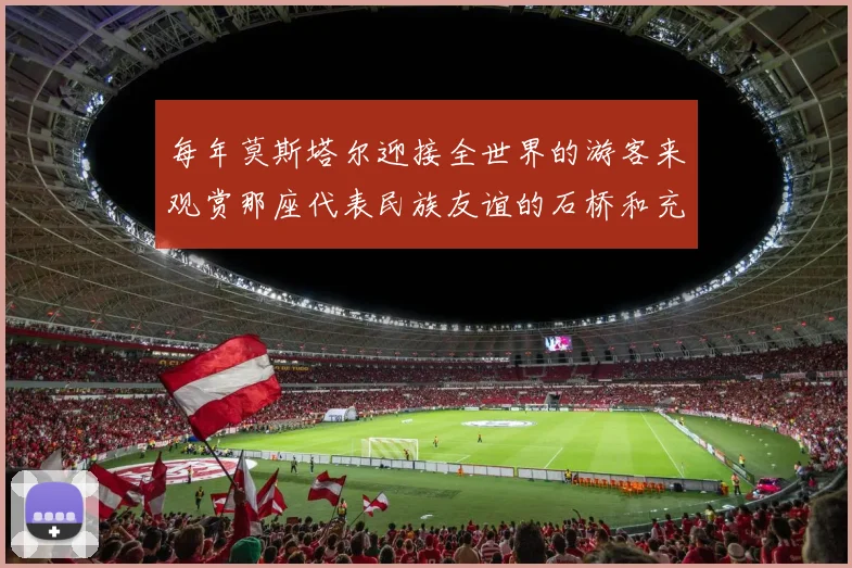 每年莫斯塔尔迎接全世界的游客来观赏那座代表民族友谊的石桥和充满伊斯兰风情的小街
