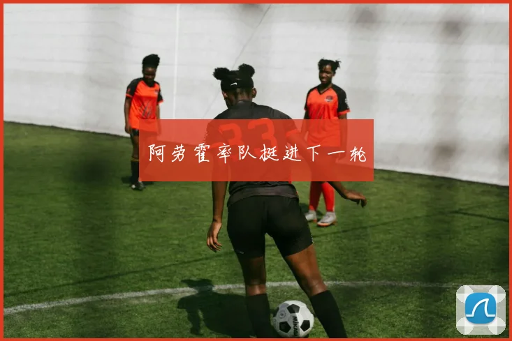 阿劳霍率队挺进下一轮