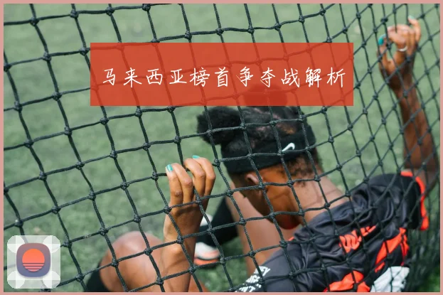 马来西亚榜首争夺战解析