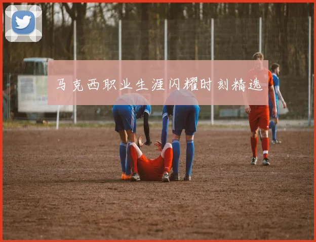 马克西职业生涯闪耀时刻精选