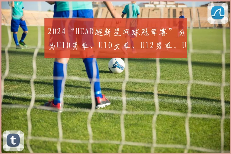 2024“HEAD超新星网球冠军赛”分为U10男单、U10女单、U12男单、U12女单和U14男单共五个组别