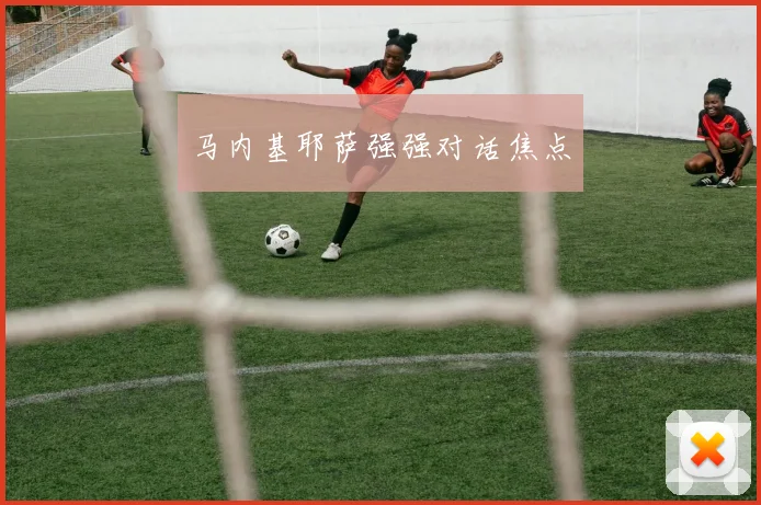 马内基耶萨强强对话焦点