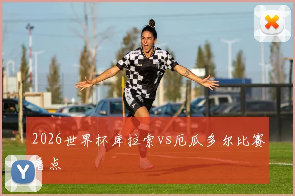 2026世界杯库拉索vs厄瓜多尔比赛看点