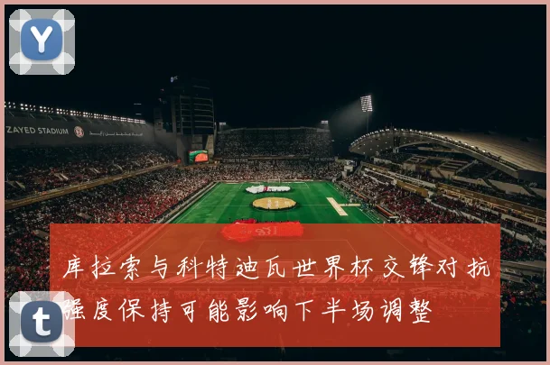 库拉索与科特迪瓦世界杯交锋对抗强度保持可能影响下半场调整