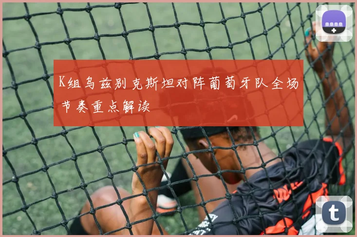 K组乌兹别克斯坦对阵葡萄牙队全场节奏重点解读