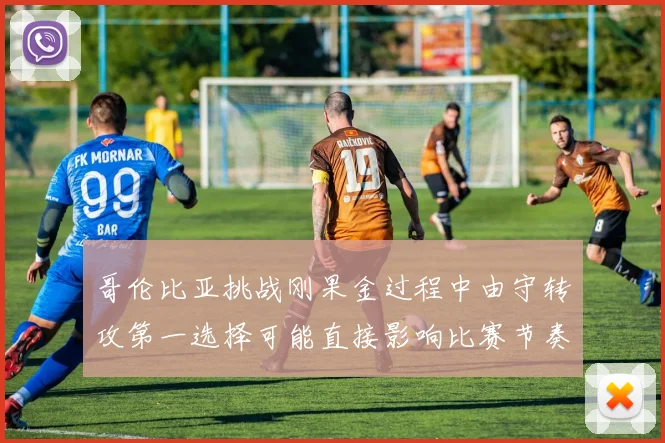 哥伦比亚挑战刚果金过程中由守转攻第一选择可能直接影响比赛节奏