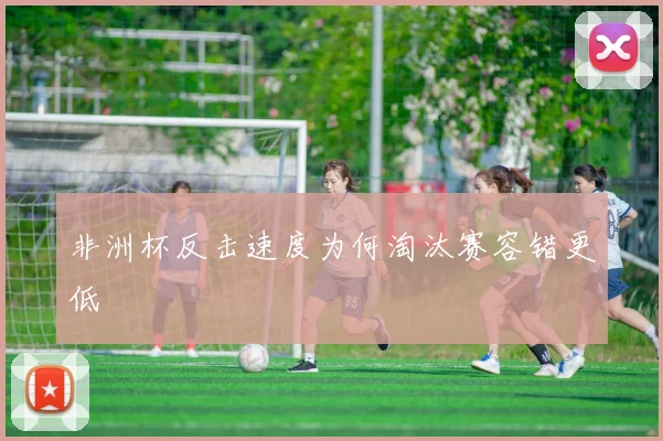 非洲杯反击速度为何淘汰赛容错更低