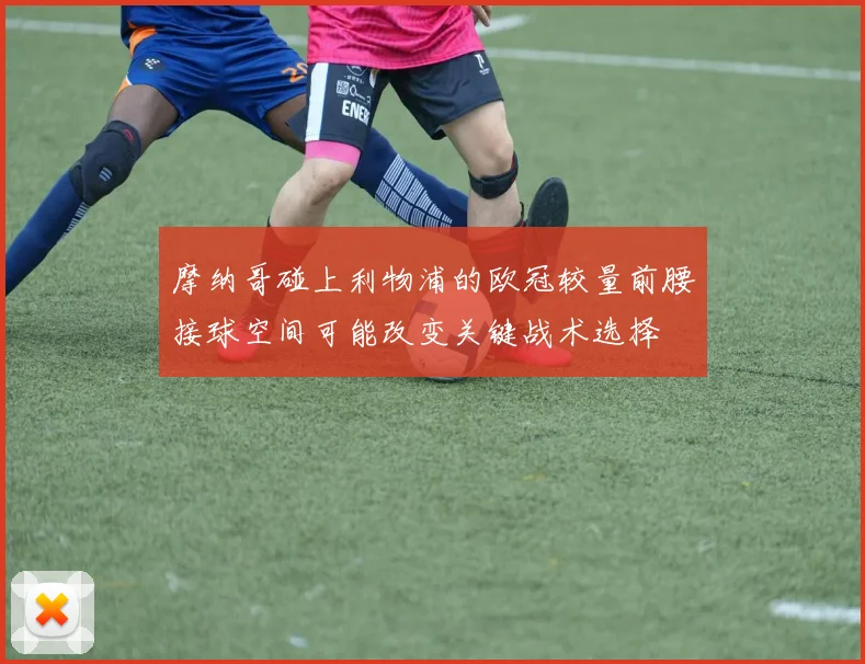 摩纳哥碰上利物浦的欧冠较量前腰接球空间可能改变关键战术选择