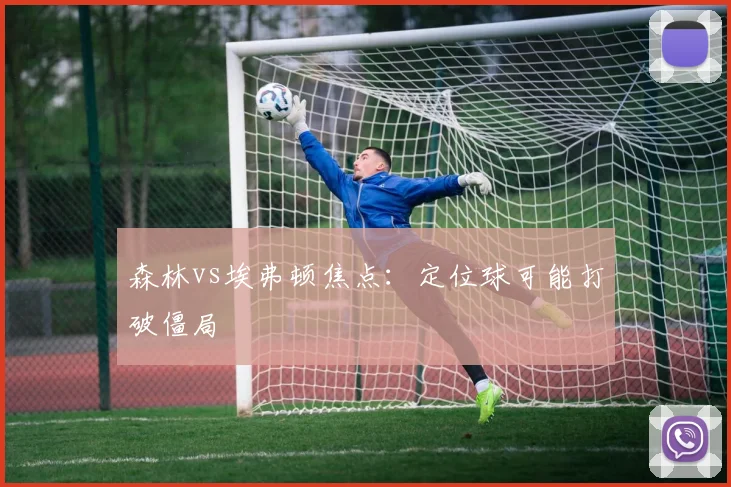 森林vs埃弗顿焦点:定位球可能打破僵局