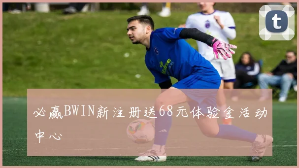 必赢BWIN新注册送68元体验金活动中心