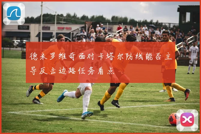 德米罗维奇面对卡塔尔防线能否主导反击边路任务看点