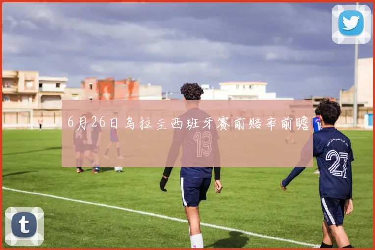 6月26日乌拉圭西班牙赛前赔率前瞻