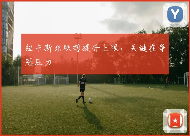 纽卡斯尔联想提升上限，关键在争冠压力