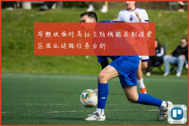 布赖坎面对乌拉圭防线能否制造禁区混乱边路任务分析