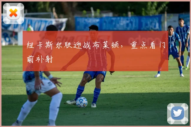 纽卡斯尔联迎战布莱顿,重点看门前补射