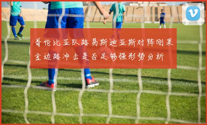 哥伦比亚队路易斯迪亚斯对阵刚果金边路冲击是否足够强形势分析