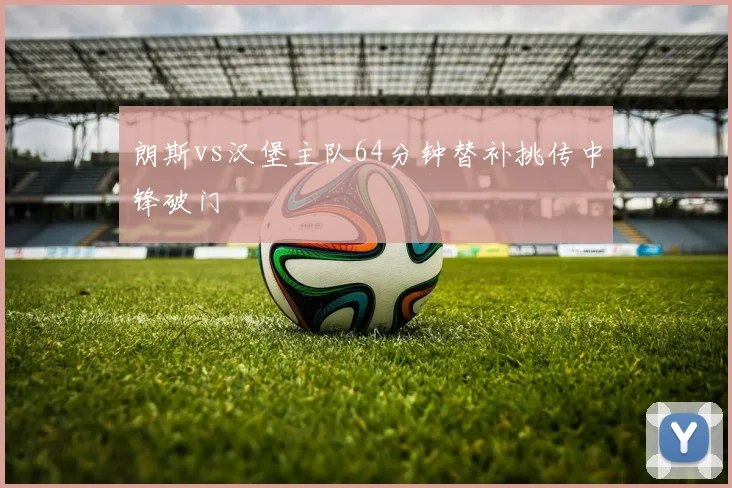 朗斯vs汉堡主队64分钟替补挑传中锋破门