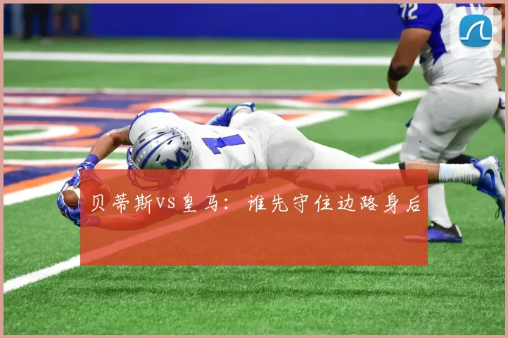 贝蒂斯vs皇马：谁先守住边路身后