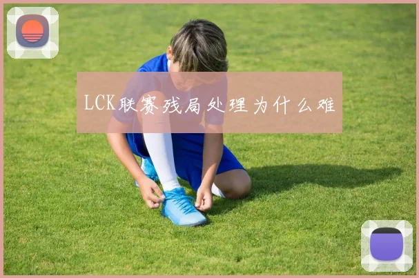 LCK联赛残局处理为什么难