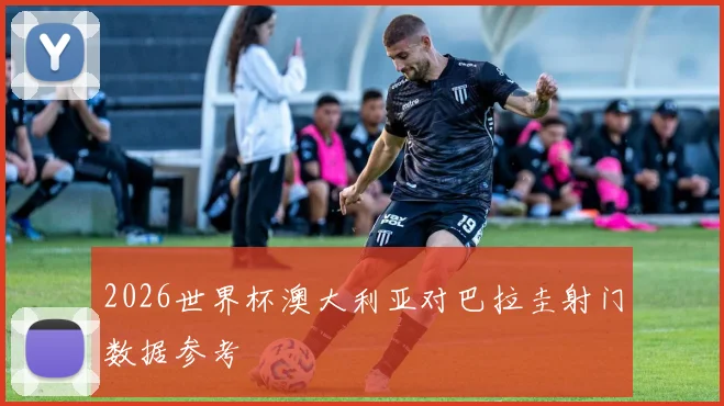 2026世界杯澳大利亚对巴拉圭射门数据参考