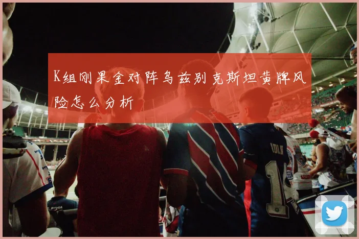 K组刚果金对阵乌兹别克斯坦黄牌风险怎么分析