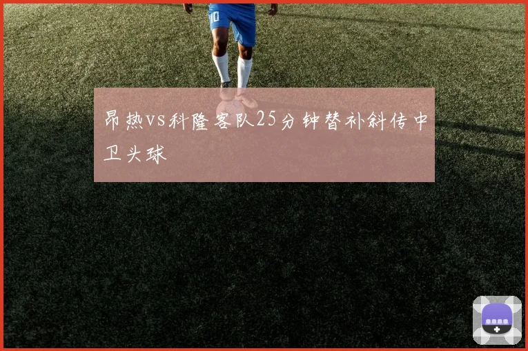 昂热vs科隆客队25分钟替补斜传中卫头球