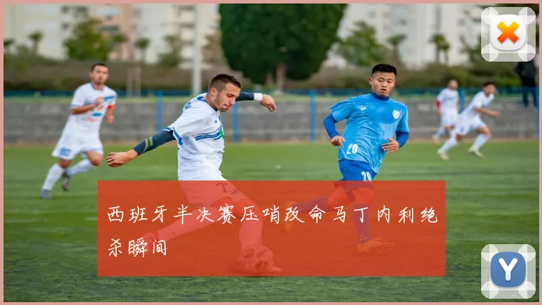 西班牙半决赛压哨改命马丁内利绝杀瞬间