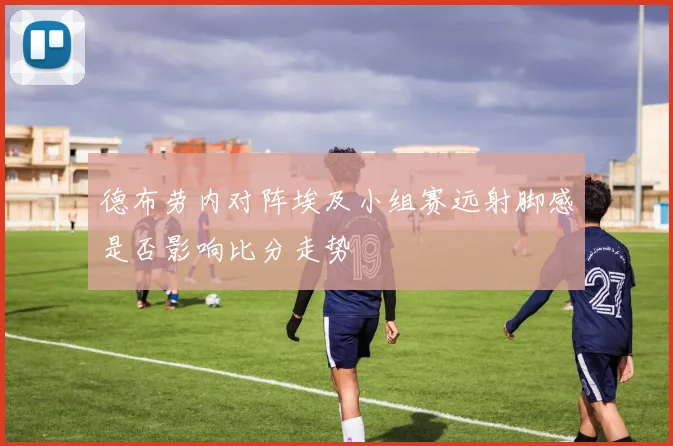德布劳内对阵埃及小组赛远射脚感是否影响比分走势